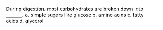 During digestion, most carbohydrates are broken down into _______. a. simple sugars like glucose b. amino acids c. fatty acids d. glycerol