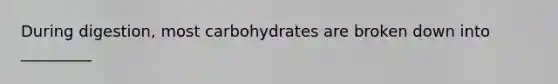 During digestion, most carbohydrates are broken down into _________