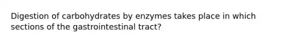 Digestion of carbohydrates by enzymes takes place in which sections of the gastrointestinal tract?