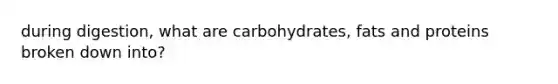 during digestion, what are carbohydrates, fats and proteins broken down into?