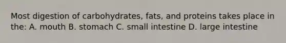 Most digestion of carbohydrates, fats, and proteins takes place in the: A. mouth B. stomach C. small intestine D. large intestine