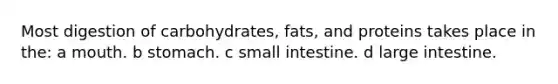 Most digestion of carbohydrates, fats, and proteins takes place in the: a mouth. b stomach. c small intestine. d large intestine.