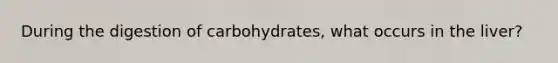 During the digestion of carbohydrates, what occurs in the liver?