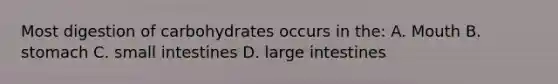 Most digestion of carbohydrates occurs in the: A. Mouth B. stomach C. small intestines D. large intestines