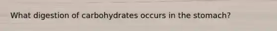 What digestion of carbohydrates occurs in the stomach?