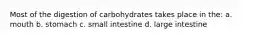 Most of the digestion of carbohydrates takes place in the: a. mouth b. stomach c. small intestine d. large intestine