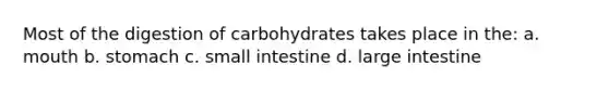 Most of the digestion of carbohydrates takes place in the: a. mouth b. stomach c. small intestine d. large intestine