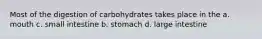 Most of the digestion of carbohydrates takes place in the a. mouth c. small intestine b. stomach d. large intestine