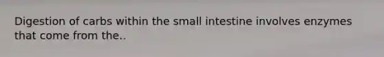 Digestion of carbs within <a href='https://www.questionai.com/knowledge/kt623fh5xn-the-small-intestine' class='anchor-knowledge'>the small intestine</a> involves enzymes that come from the..