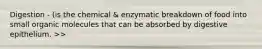 Digestion - (is the chemical & enzymatic breakdown of food into small organic molecules that can be absorbed by digestive epithelium. >>