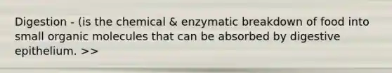 Digestion - (is the chemical & enzymatic breakdown of food into small organic molecules that can be absorbed by digestive epithelium. >>