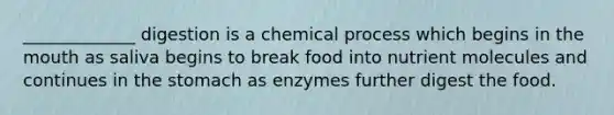 _____________ digestion is a chemical process which begins in the mouth as saliva begins to break food into nutrient molecules and continues in the stomach as enzymes further digest the food.