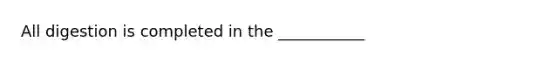 All digestion is completed in the ___________