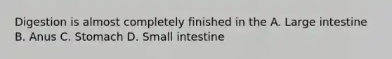 Digestion is almost completely finished in the A. Large intestine B. Anus C. Stomach D. Small intestine