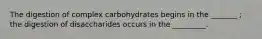 The digestion of complex carbohydrates begins in the _______ ; the digestion of disaccharides occurs in the _________.