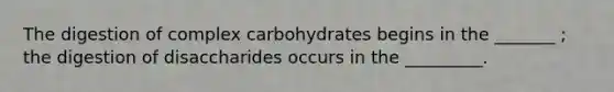 The digestion of complex carbohydrates begins in the _______ ; the digestion of disaccharides occurs in the _________.