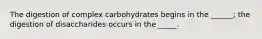 The digestion of complex carbohydrates begins in the ______; the digestion of disaccharides occurs in the _____.