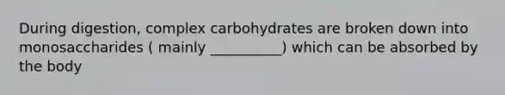 During digestion, complex carbohydrates are broken down into monosaccharides ( mainly __________) which can be absorbed by the body