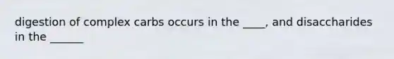 digestion of complex carbs occurs in the ____, and disaccharides in the ______