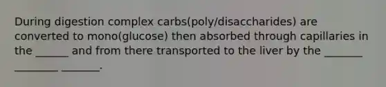 During digestion complex carbs(poly/disaccharides) are converted to mono(glucose) then absorbed through capillaries in the ______ and from there transported to the liver by the _______ ________ _______.