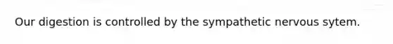 Our digestion is controlled by the sympathetic nervous sytem.