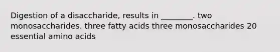 Digestion of a disaccharide, results in ________. two monosaccharides. three fatty acids three monosaccharides 20 essential amino acids