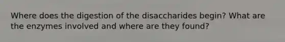 Where does the digestion of the disaccharides begin? What are the enzymes involved and where are they found?