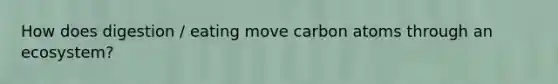 How does digestion / eating move carbon atoms through an ecosystem?