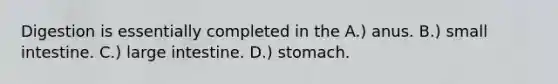 Digestion is essentially completed in the A.) anus. B.) small intestine. C.) large intestine. D.) stomach.