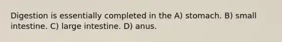 Digestion is essentially completed in the A) stomach. B) small intestine. C) large intestine. D) anus.