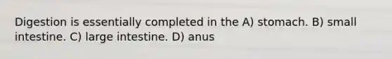 Digestion is essentially completed in the A) stomach. B) small intestine. C) large intestine. D) anus