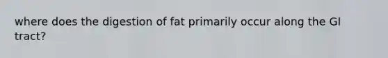 where does the digestion of fat primarily occur along the GI tract?