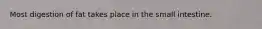 Most digestion of fat takes place in the small intestine.