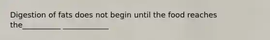 Digestion of fats does not begin until the food reaches the__________ ____________