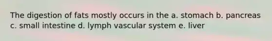 The digestion of fats mostly occurs in the a. stomach b. pancreas c. small intestine d. lymph vascular system e. liver