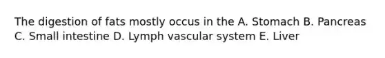 The digestion of fats mostly occus in the A. Stomach B. Pancreas C. Small intestine D. Lymph vascular system E. Liver