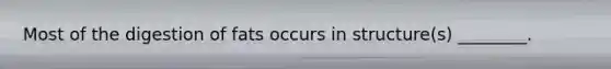 Most of the digestion of fats occurs in structure(s) ________.