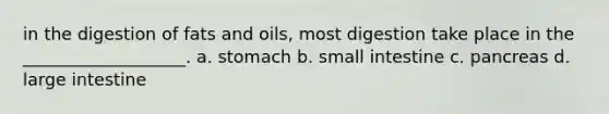 in the digestion of fats and oils, most digestion take place in the ___________________. a. stomach b. small intestine c. pancreas d. large intestine