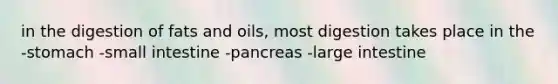 in the digestion of fats and oils, most digestion takes place in the -stomach -small intestine -pancreas -large intestine