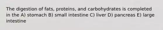 The digestion of fats, proteins, and carbohydrates is completed in the A) stomach B) small intestine C) liver D) pancreas E) large intestine