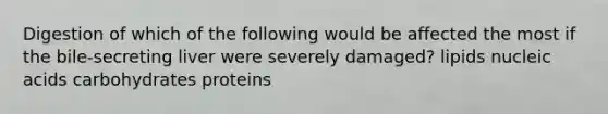 Digestion of which of the following would be affected the most if the bile-secreting liver were severely damaged? lipids nucleic acids carbohydrates proteins