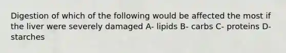 Digestion of which of the following would be affected the most if the liver were severely damaged A- lipids B- carbs C- proteins D- starches