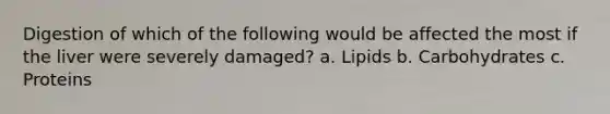 Digestion of which of the following would be affected the most if the liver were severely damaged? a. Lipids b. Carbohydrates c. Proteins