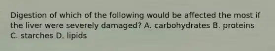 Digestion of which of the following would be affected the most if the liver were severely damaged? A. carbohydrates B. proteins C. starches D. lipids