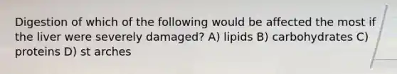 Digestion of which of the following would be affected the most if the liver were severely damaged? A) lipids B) carbohydrates C) proteins D) st arches