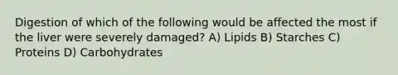 Digestion of which of the following would be affected the most if the liver were severely damaged? A) Lipids B) Starches C) Proteins D) Carbohydrates