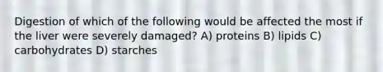 Digestion of which of the following would be affected the most if the liver were severely damaged? A) proteins B) lipids C) carbohydrates D) starches