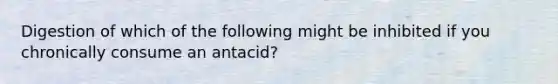 Digestion of which of the following might be inhibited if you chronically consume an antacid?