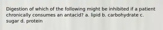 Digestion of which of the following might be inhibited if a patient chronically consumes an antacid? a. lipid b. carbohydrate c. sugar d. protein