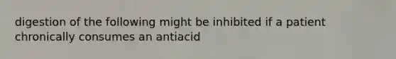 digestion of the following might be inhibited if a patient chronically consumes an antiacid